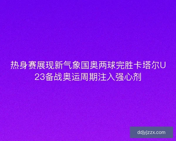 热身赛展现新气象国奥两球完胜卡塔尔U23备战奥运周期注入强心剂