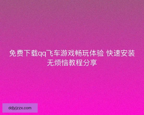 免费下载qq飞车游戏畅玩体验 快速安装无烦恼教程分享