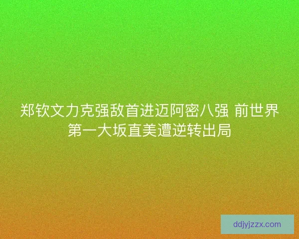 郑钦文力克强敌首进迈阿密八强 前世界第一大坂直美遭逆转出局