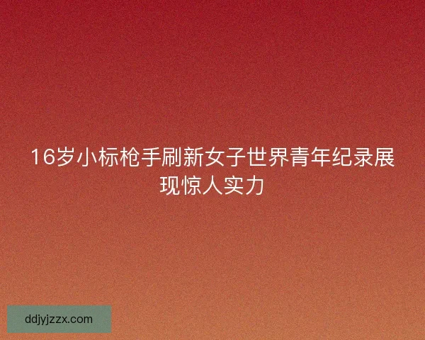 16岁小标枪手刷新女子世界青年纪录展现惊人实力