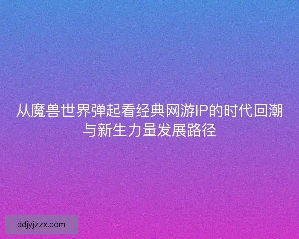 从魔兽世界弹起看经典网游IP的时代回潮与新生力量发展路径