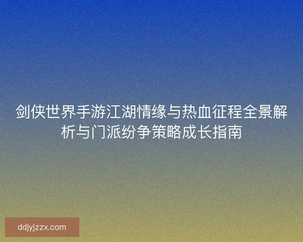 剑侠世界手游江湖情缘与热血征程全景解析与门派纷争策略成长指南