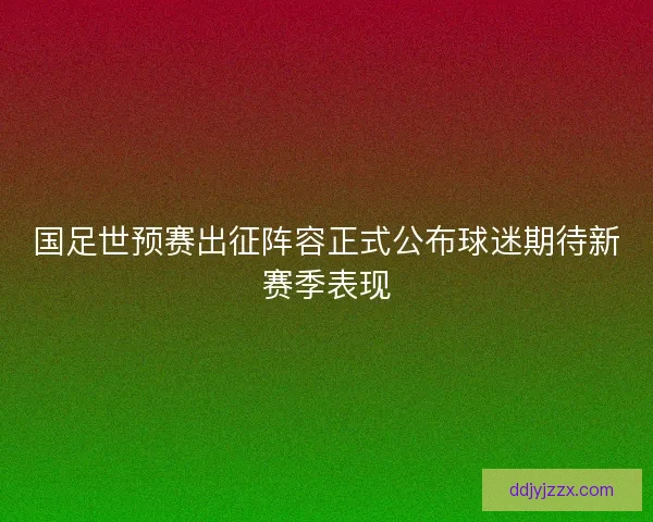 国足世预赛出征阵容正式公布球迷期待新赛季表现