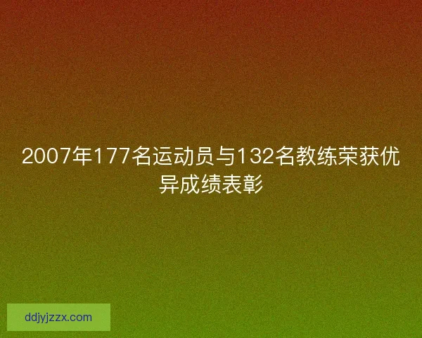 2007年177名运动员与132名教练荣获优异成绩表彰