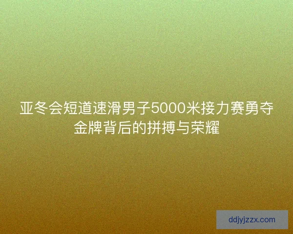 亚冬会短道速滑男子5000米接力赛勇夺金牌背后的拼搏与荣耀