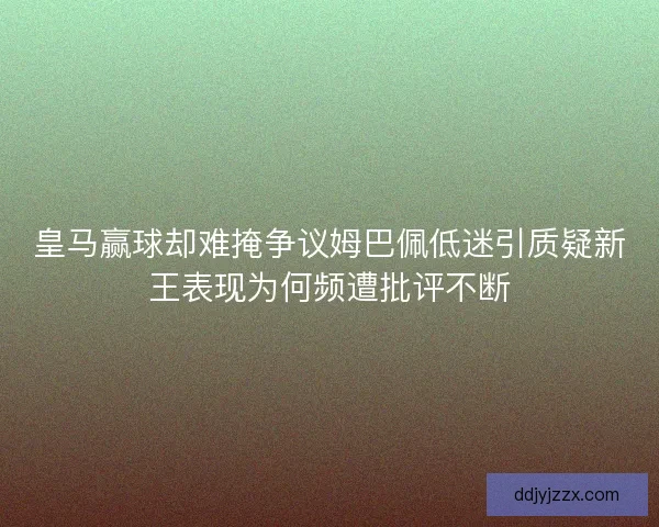皇马赢球却难掩争议姆巴佩低迷引质疑新王表现为何频遭批评不断
