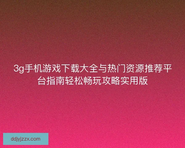 3g手机游戏下载大全与热门资源推荐平台指南轻松畅玩攻略实用版