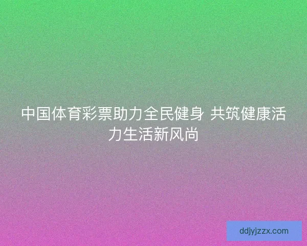 中国体育彩票助力全民健身 共筑健康活力生活新风尚